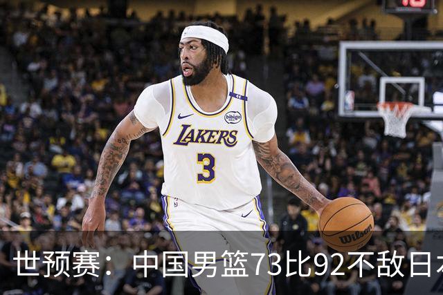 世预赛：中国男篮73比92不敌日本男篮