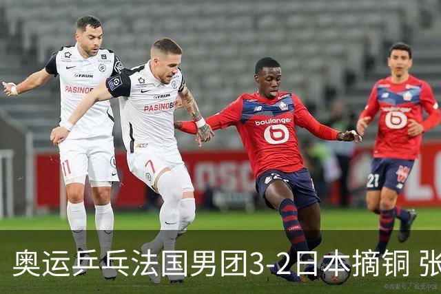 奥运乒乓法国男团3-2日本摘铜 张本智和颗粒无收