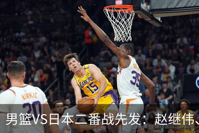 男篮VS日本二番战先发：赵继伟、贺希宁、王俊杰、朱俊龙、胡金秋